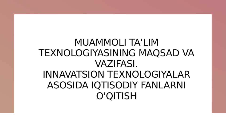 MUAMMOLI TA'LIM TEXNOLOGIYASINING MAQSAD VA VAZIFASI.INNAVATSION TEXNOLOGIYALAR ASOSIDA IQTISODIY FANLARNI O'QITISH