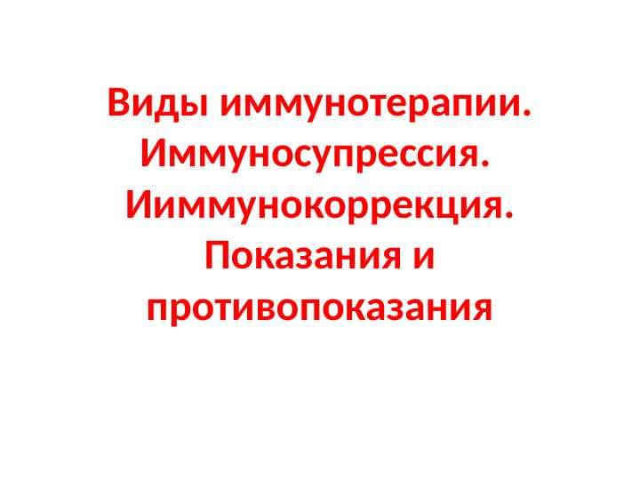 Виды иммунотерапии. Иммуносупрессия.  Ииммунокоррекция. Показания и противопоказания