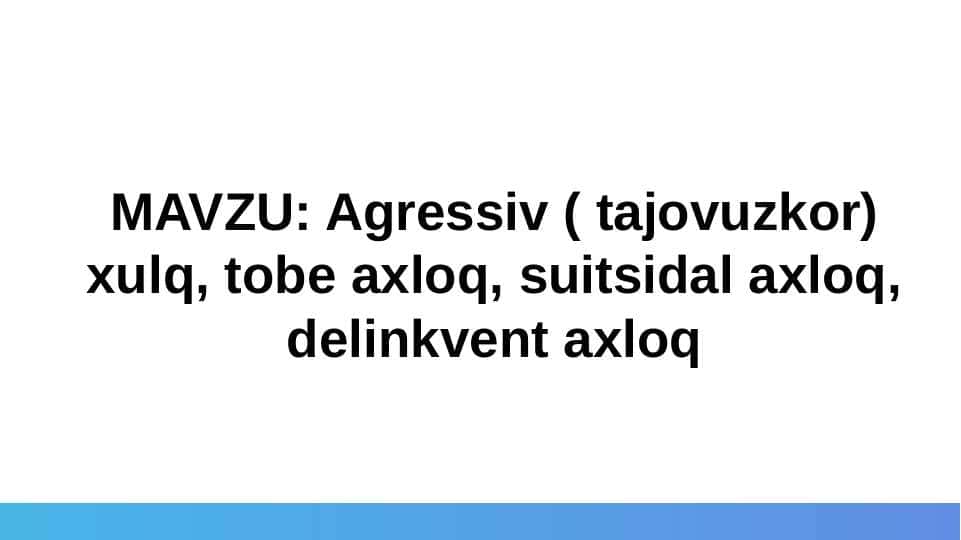 Agressiv ( tajovuzkor) xulq, tobe axloq, suitsidal axloq, delinkvent axloq