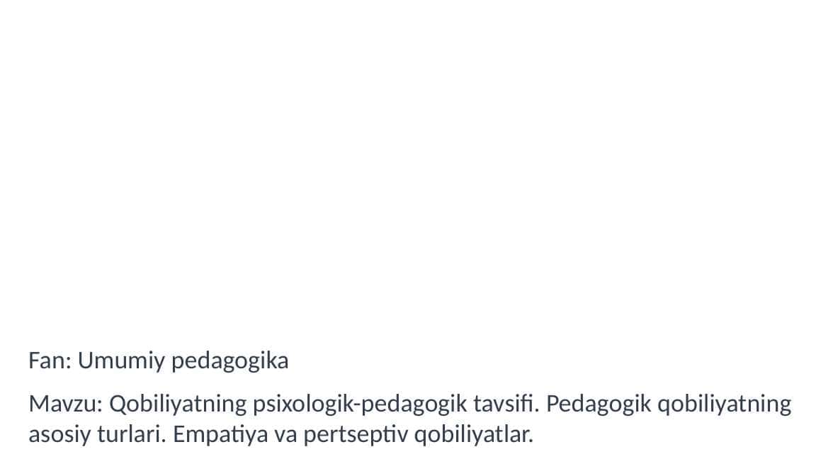 Qobiliyatning psixologik-pedagogik tavsifi. Pedagogik qobiliyatning asosiy turlari. Empatiya va pertseptiv qobiliyatlar