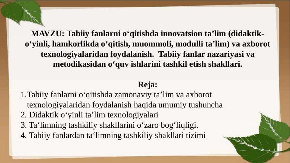 Tabiiy fanlarni o‘qitishda innovatsion ta’lim (didaktik-o‘yinli, hamkorlikda o‘qitish, muommoli, modulli ta’lim) va axborot texnologiyalaridan foydalanish.  Tabiiy fanlar nazariyasi va metodikasidan o‘quv ishlarini tashkil etish shakllari.