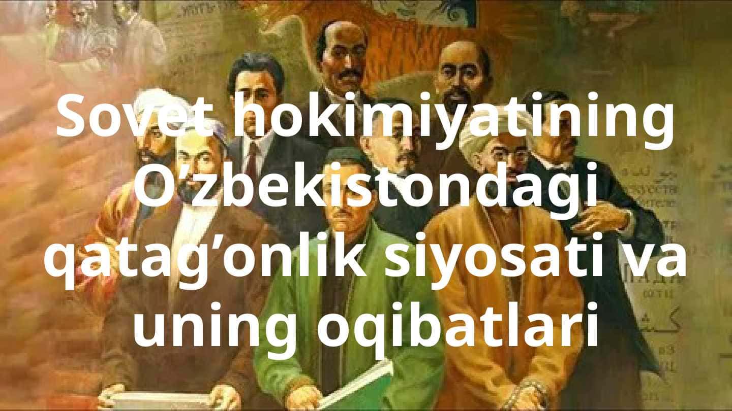 Sovet hokimiyatining O’zbekistondagi qatag’onlik siyosati va uning oqibatlari