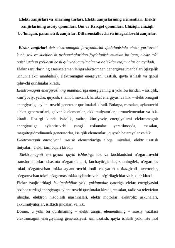 Elektr zanjirlari va  ularning turlari. Elektr zanjirlarining elementlari. Elektr zanjirlarining asosiy qonunlari. Om va Krixgof qоnunlari. Chiziqli, chiziqli bo’lmagan, parametrik zanjirlar. Differensiallovchi va integrallovchi zanjirlar.