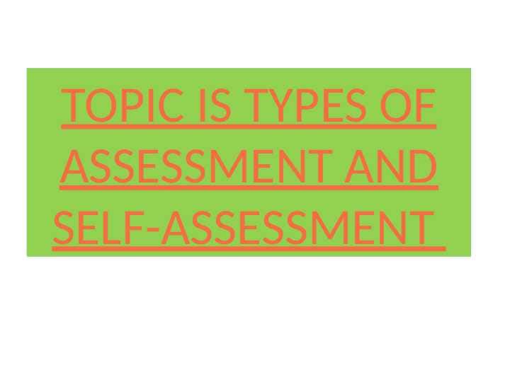 TOPIC IS TYPES OF ASSESSMENT AND SELF-ASSESSMENT