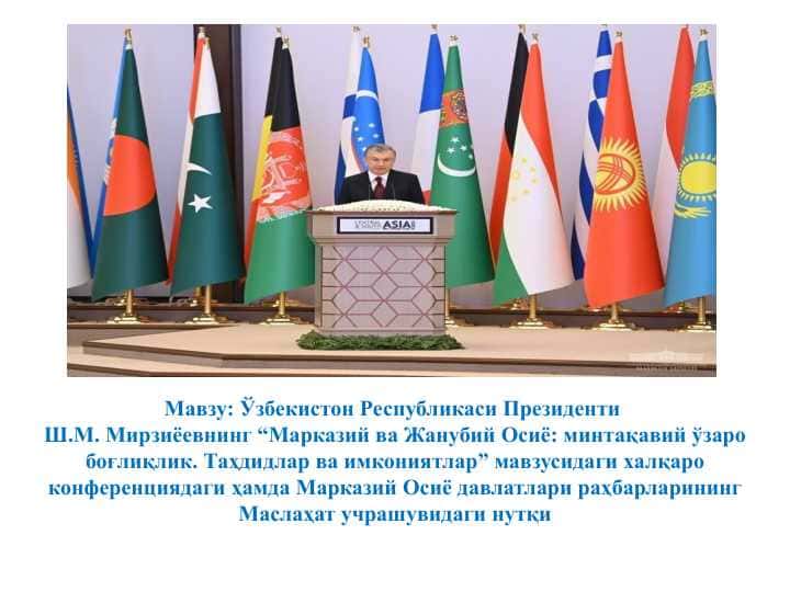 Ўзбекистон Республикаси Президенти Ш.М. Мирзиёевнинг “Марказий ва Жанубий Осиё: минтақавий ўзаро боғлиқлик. Таҳдидлар ва имкониятлар” мавзусидаги халқаро конференциядаги ҳамда Марказий Осиё давлатлари раҳбарларининг Маслаҳат учрашувидаги нутқи 1