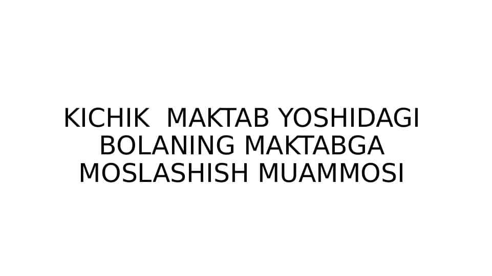 KICHIK  MAKTAB YOSHIDAGI BOLANING MAKTABGA MOSLASHISH MUAMMOSI