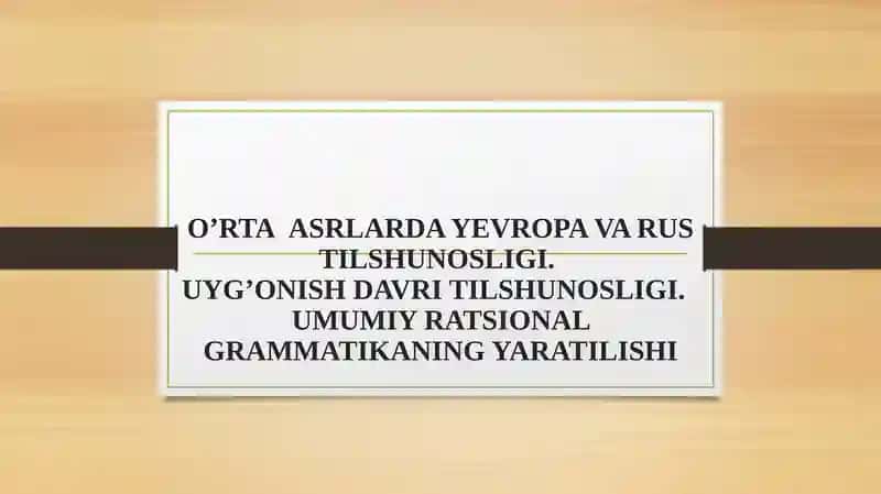 O’RTA ASRLARDA YEVROPA VA RUS TILSHUNOSLIGI. UYG’ONISH DAVRI TILSHUNOSLIGI. UMUMIY RATSIONAL GRAMMATIKANING YARATILISHI