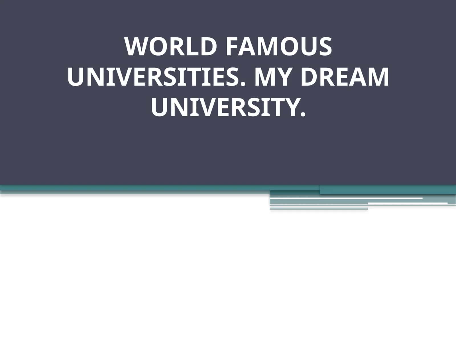 WORLD FAMOUS UNIVERSITIES. MY DREAM UNIVERSITY. 1