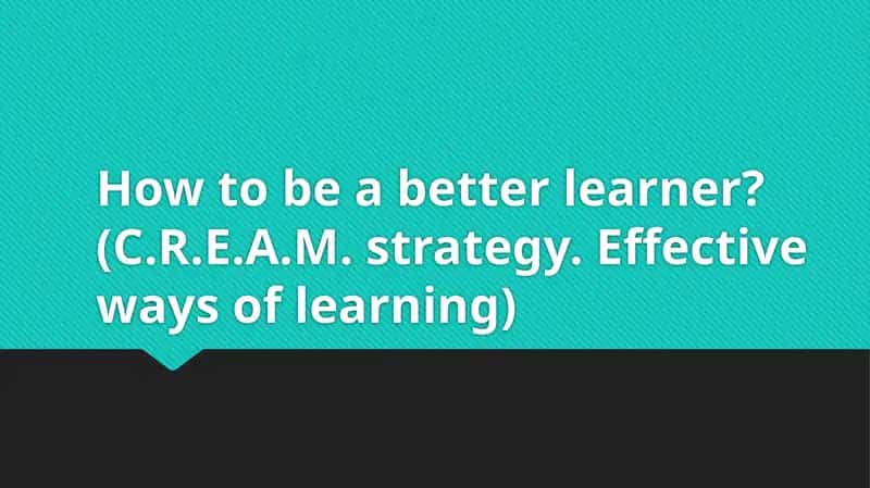 Howtobeabetterlearner? (C.R.E.A.M.strategy.Effectivewaysoflearning) 1