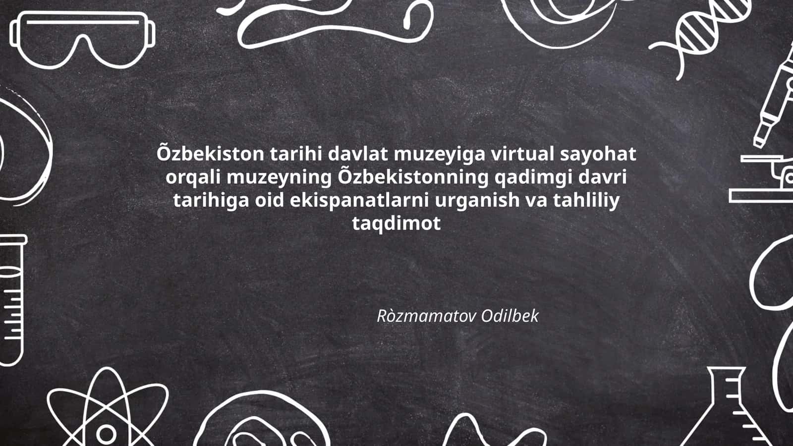 Õzbekiston tarixi davlat muzeyiga virtual sayohat orqali muzeyning Õzbekistonning qadimgi davri tarixiga oid ekispanatlarni urganish va tahliliy taqdimot