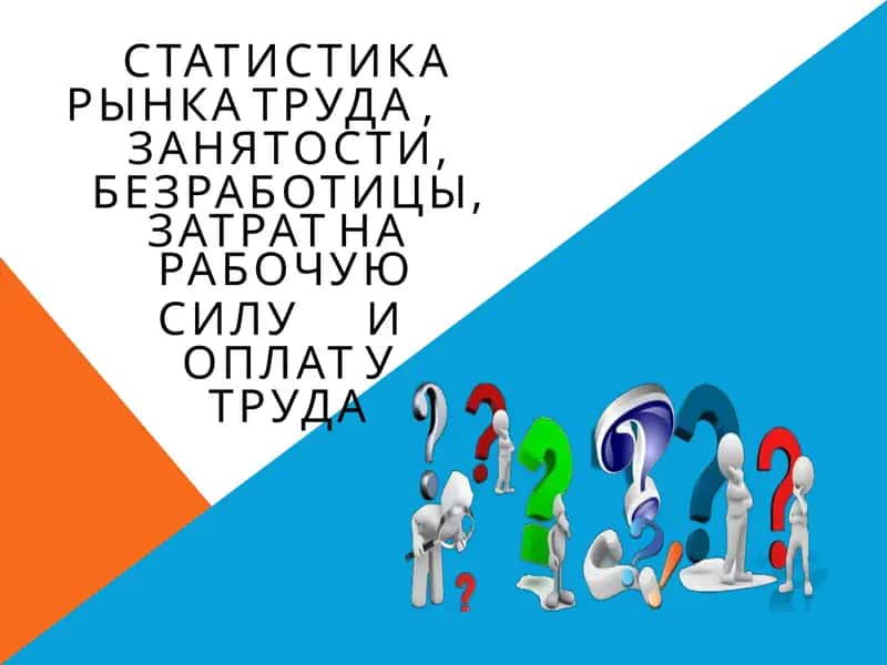 СТАТИСТИКА РЫНКА ТРУДА , ЗАНЯТОСТИ, БЕЗРАБОТИЦЫ, ЗАТРАТ НА РАБОЧУЮ СИЛУ И ОПЛАТ У ТРУДА