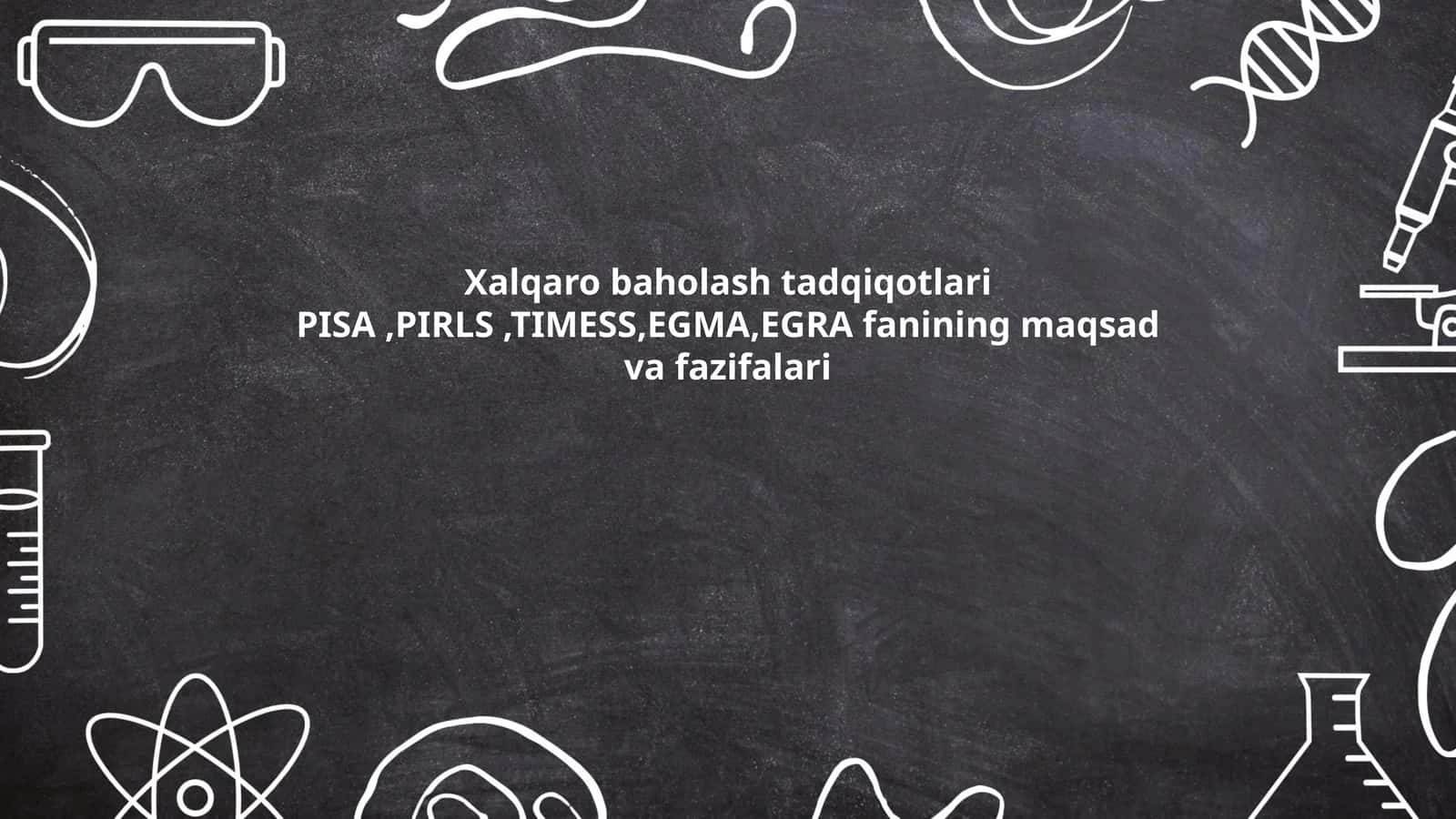 Xalqaro baholash tadqiqotlari PISA,PIRLS,TIMESS,EGMA,EGRA fanining maqsad va fazifalari
