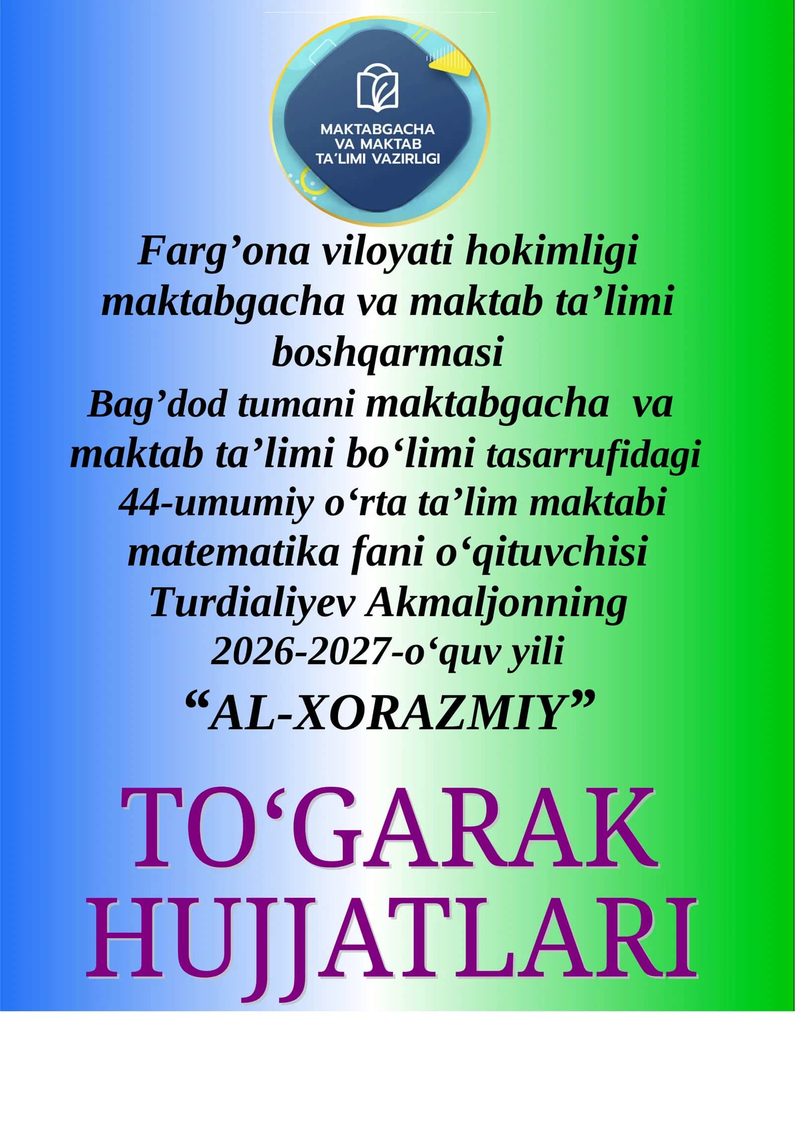 Farg'ona viloyati hokimligi maktabgacha va maktab ta'limi boshqarmasi Bag'dod tumani maktabgacha va maktab ta'limi boʻlimi tasarrufidagi 44-umumiy oʻrta ta'lim maktabi matematika fani oʻqituvchisi Turdialiyev Akmaljonning 2026-2027-oʻquv yili “al-xorazmiy” To‘garak a‘zolari haqida ma’lumot