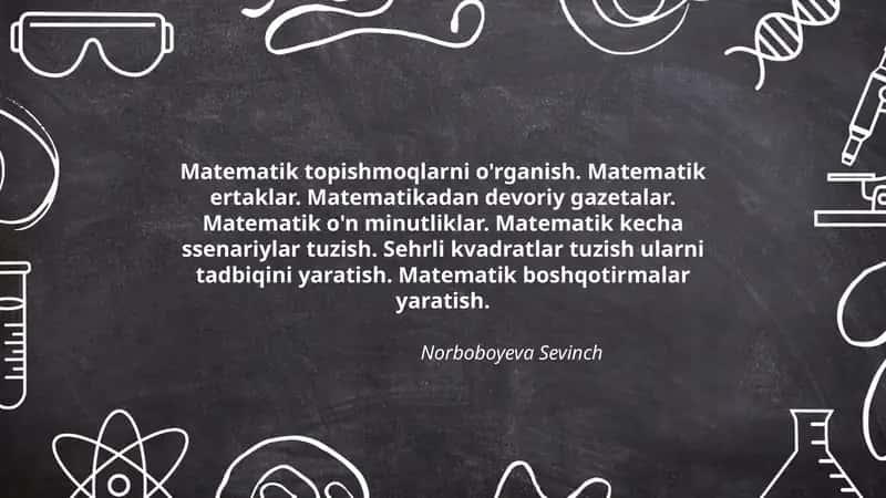 Matematik topishmoqlarni o'rganish. Matematik ertaklar. Matematikadan devoriy gazetalar. Matematik o'n minutliklar. Matematik kecha ssenariylar tuzish. Sehrli kvadratlar tuzish ularni tadbiqini yaratish. Matematik boshqotirmalar yaratish