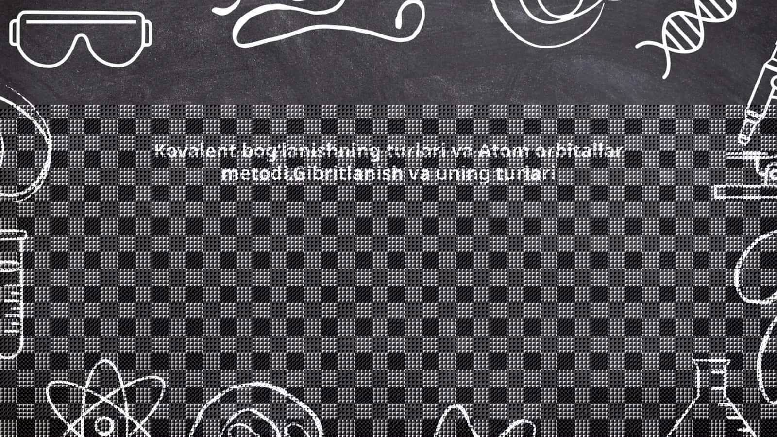 Kovalent bogʻlanishning turlari va Atom orbitallar metodi.Gibritlanish va uning turlari