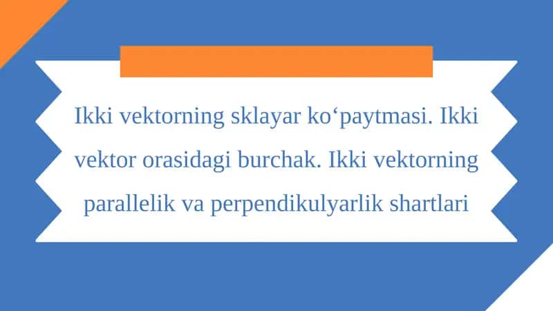 Ikki vektorning sklayar ko‘paytmasi. Ikki vektor orasidagi burchak. Ikki vektorning parallelik va perpendikulyarlik shartlari