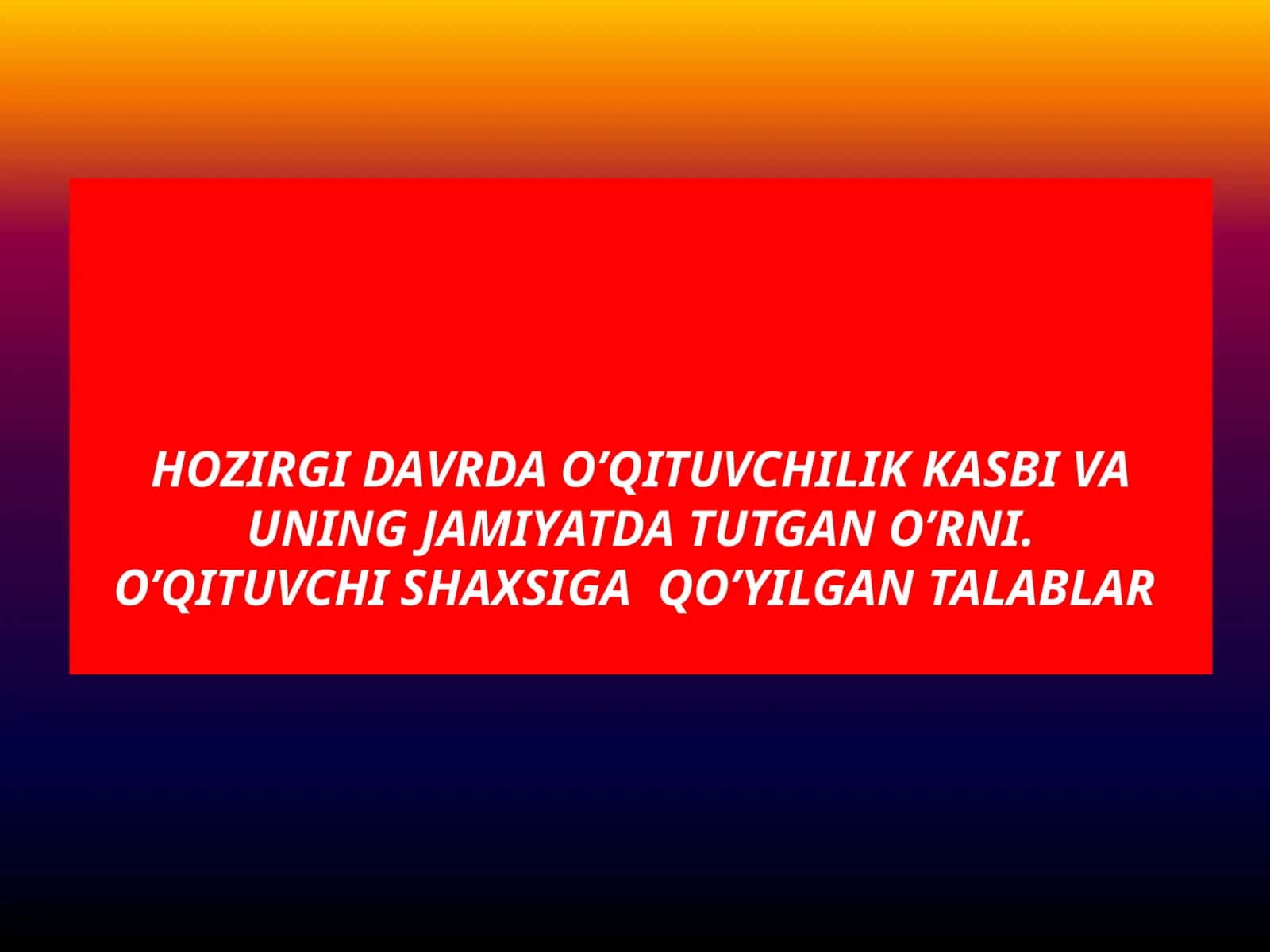 Hozirgi davrda o’qituvchilik kasbi va uning jamiyatda tutgan o’rni.O’qituvchi shaxsiga  qo’yilgan talablar