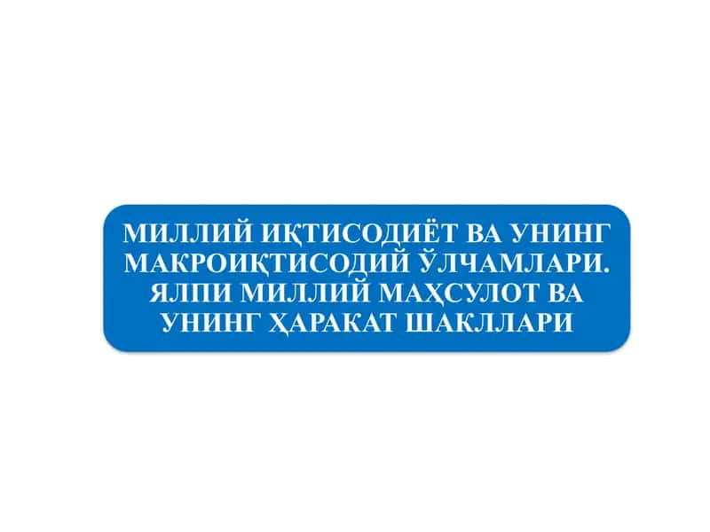 МИЛЛИЙ ИҚТИСОДИЁТ ВА УНИНГ МАКРОИҚТИСОДИЙ ЎЛЧАМЛАРИ. ЯЛПИ МИЛЛИЙ МАҲСУЛОТ ВА УНИНГ ҲАРАКАТ ШАКЛЛАРИ