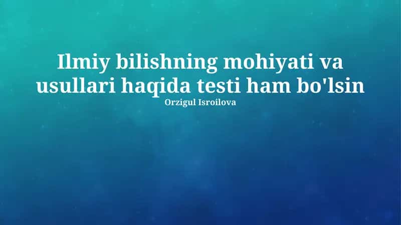 Ilmiy bilishning mohiyati va usullari