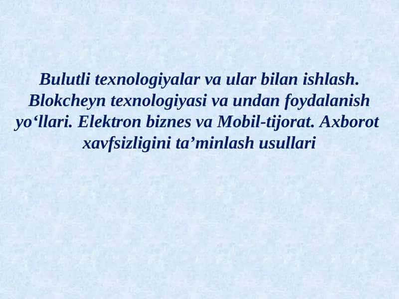 Bulutli texnologiyalar va ular bilan ishlash. Blokcheyn texnologiyasi va undan foydalanish yo‘llari. Elektron biznes va Mobil-tijorat. Axborot  xavfsizligini ta’minlash usullari