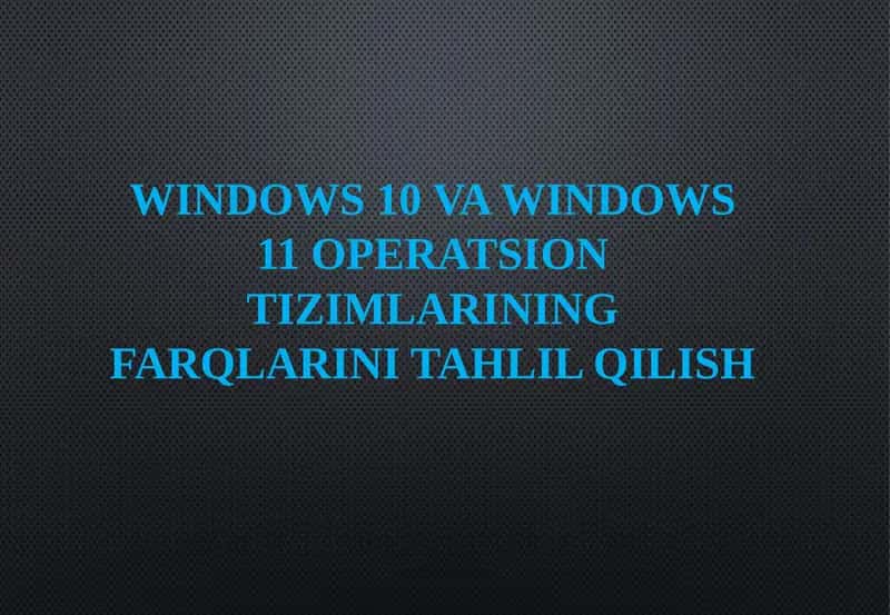 Windows 10 va Windows 11 operatsion tizimlari farqlarini tahlil qilish