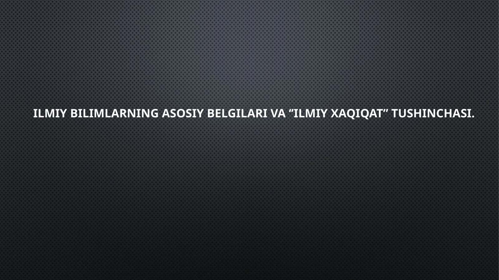 Ilmiy bilimning asosiy belgilari va ‘’ilmiy xaqiqat’’ tushunchasi