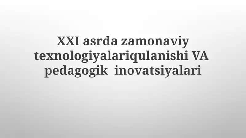 XXI asrda zamonaviy texnologiyalari qulaynishi VA pedagogik innovatsiyalari