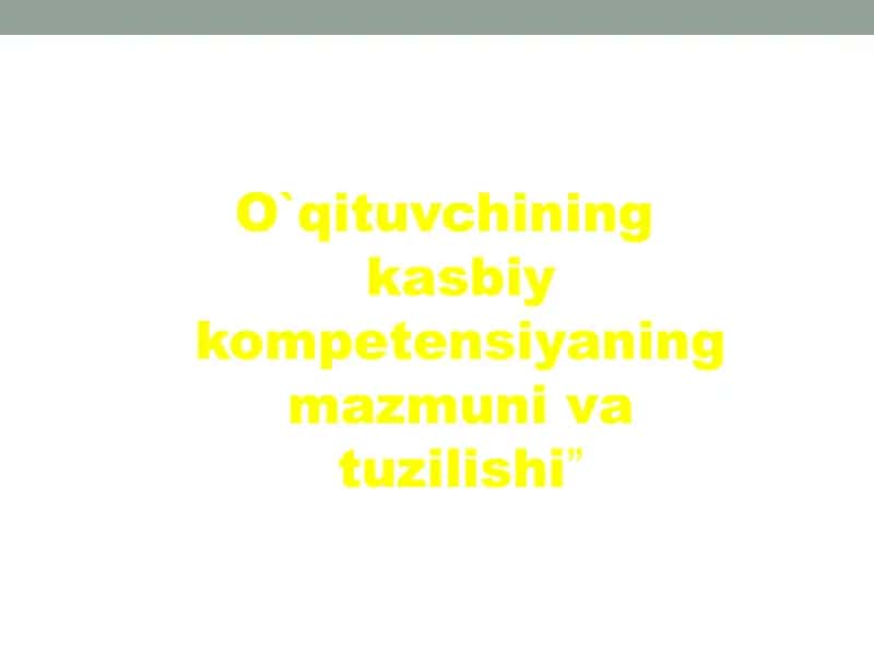 O`qituvchining kasbiy kompetensiyaning mazmuni va tuzilishi