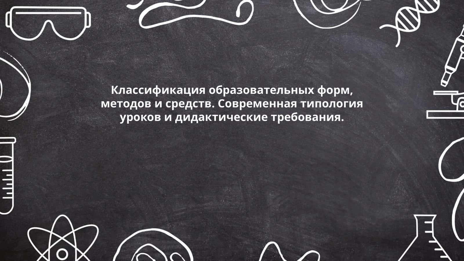 Классификация образовательных форм, методов и средств. Современная типология уроков и дидактические требования