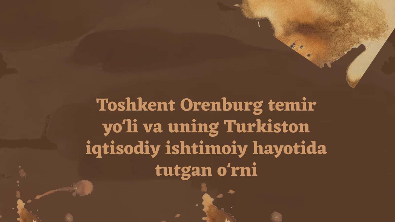 Toshkent Orenburg temir yoʻli va uning Turkiston iqtisodiy ishtimoiy hayotida tutgan oʻrni