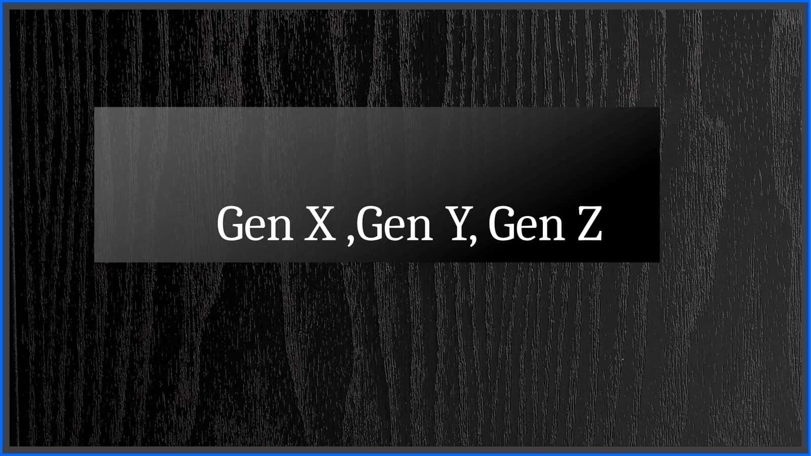 Gen X,Gen Y, Gen Z