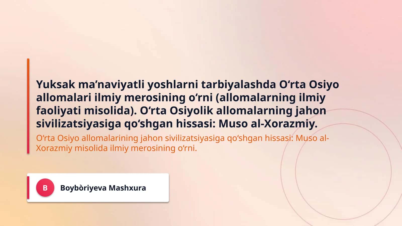 Yuksak ma’naviyatli yoshlarni tarbiyalashda O‘rta Osiyo allomalari ilmiy merosining o‘rni (allomalarning ilmiy faoliyati misolida). O‘rta Osiyolik allomalarning jahon sivilizatsiyasiga qo‘shgan hissasi: Muso al-Xorazmiy.