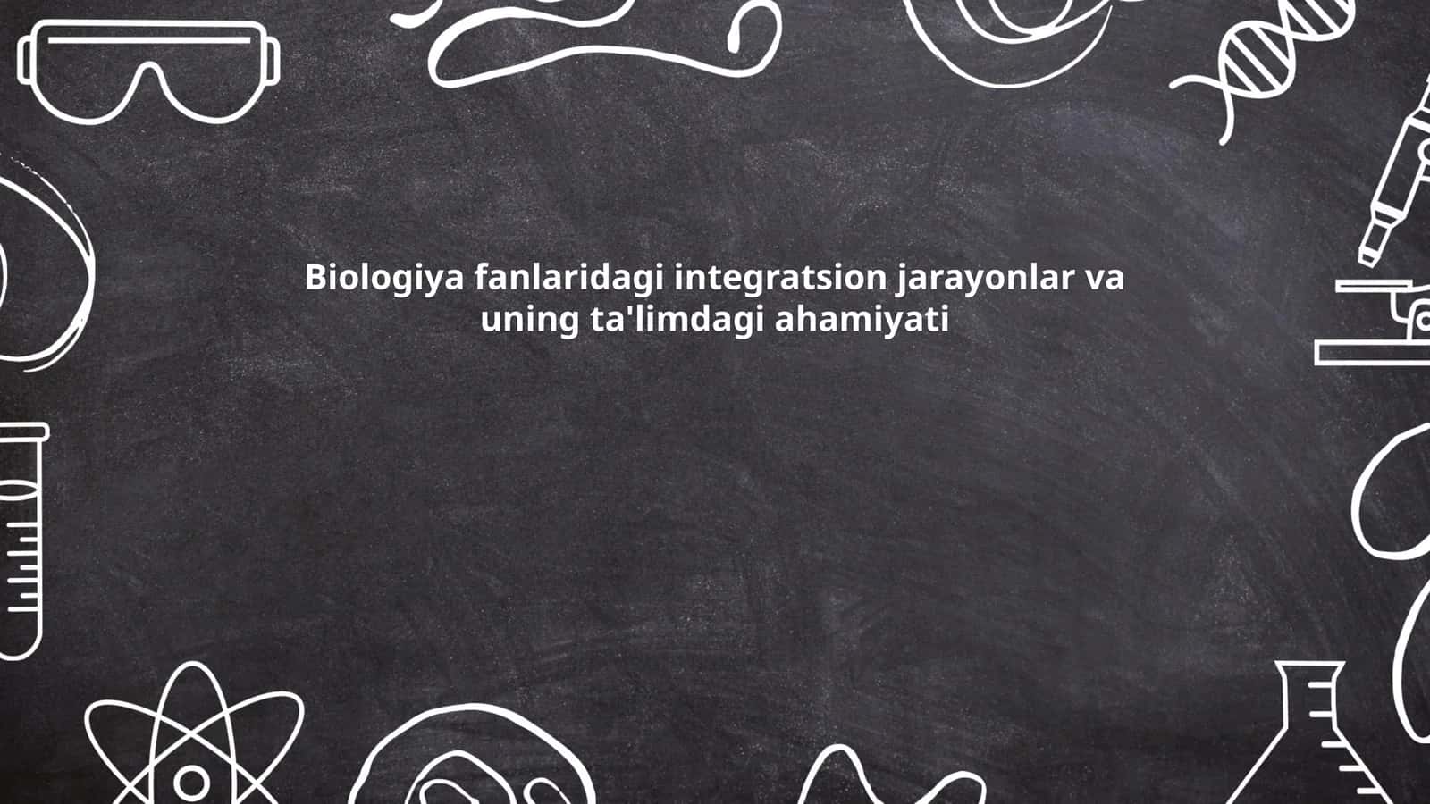 Biologiya fanlaridagi integratsion jarayonlar va uning ta'limdagi ahamiyati