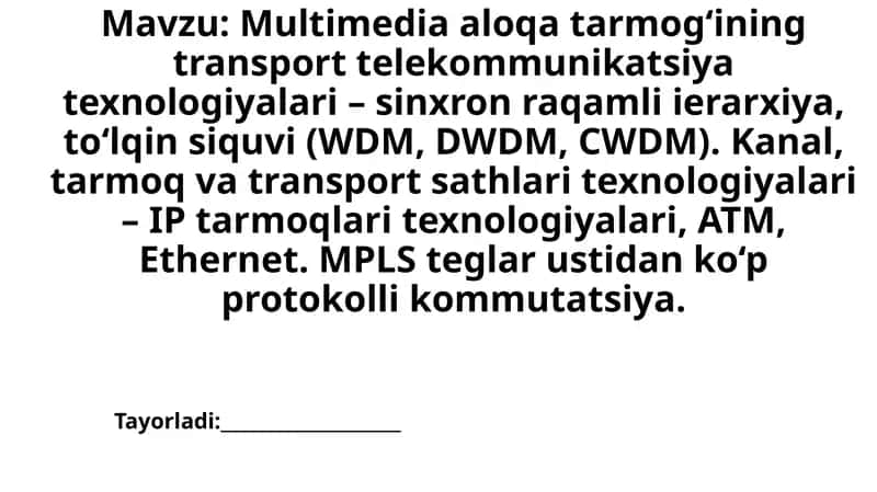 Multimedia aloqa tarmog‘ining transport telekommunikatsiya texnologiyalari - sinxron raqamli ierarxiya, to‘lqin siquvi (WDM, DWDM, CWDM). Kanal, tarmoq va transport sathlari texnologiyalari - IP tarmoqlari texnologiyalari, ATM, Ethernet. MPLS teglar ustidan ko‘p protokolli kommutatsiya.