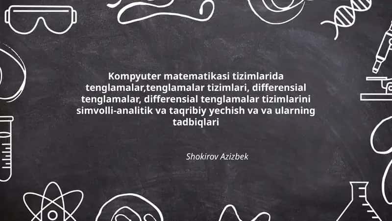Kompyuter matematikasi tizimlarida tenglamalar,tenglamalar tizimlari, differensial tenglamalar, differensial tenglamalar tizimlarini simvolli-analitik va taqribiy yechish va va ularning tadbiqlari