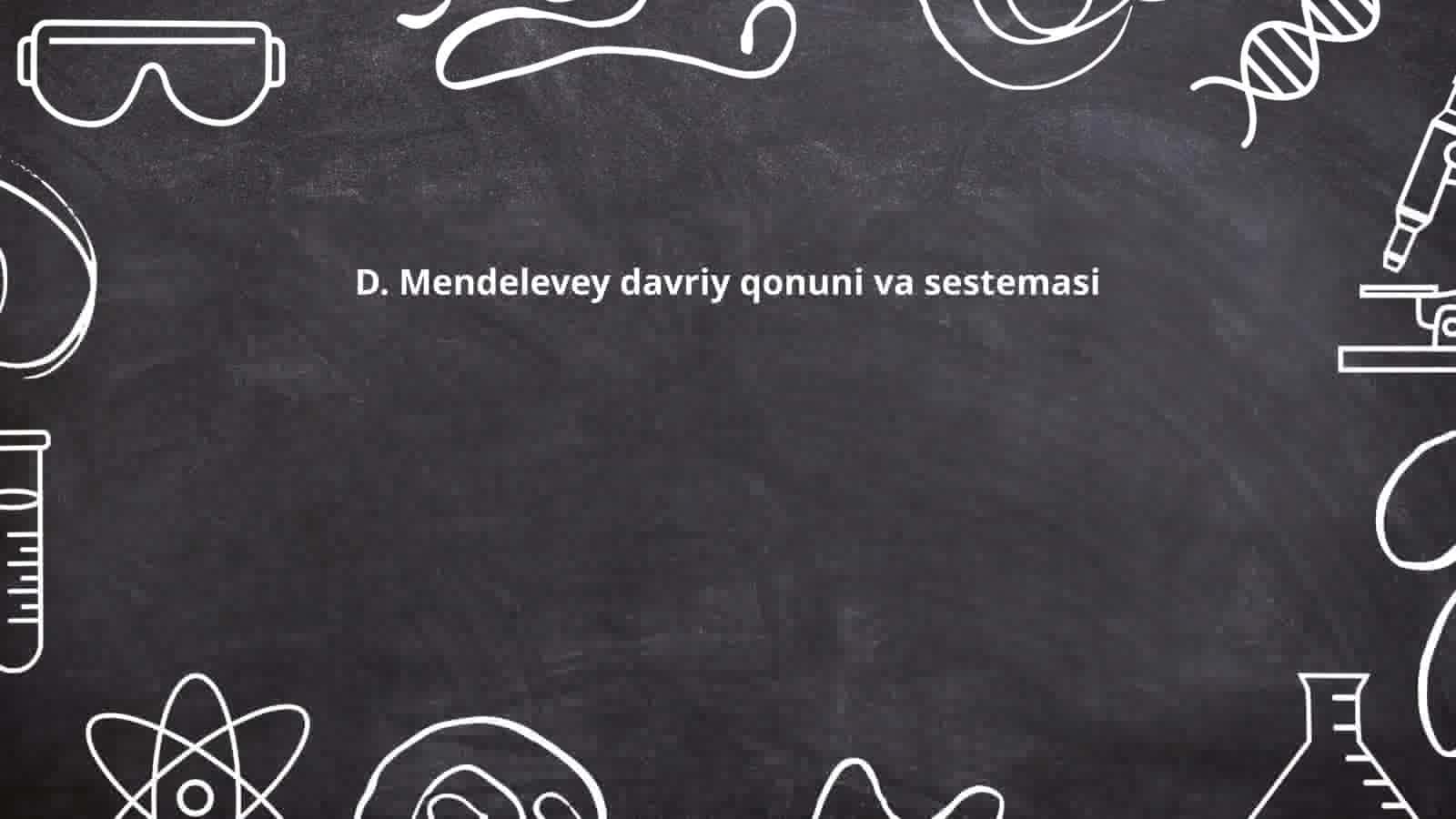 D. Mendelevey davriy qonuni va sestemasi
