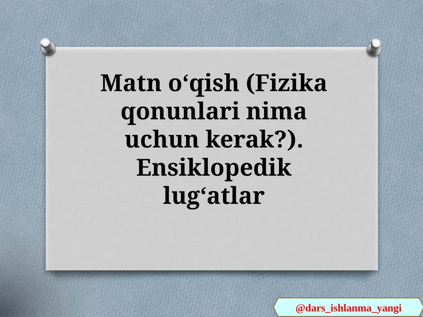 Matn   oʻqish(Fizika  qonunlari  nima  uchun  kerak?).  Ensiklopedik  lugʻatlar