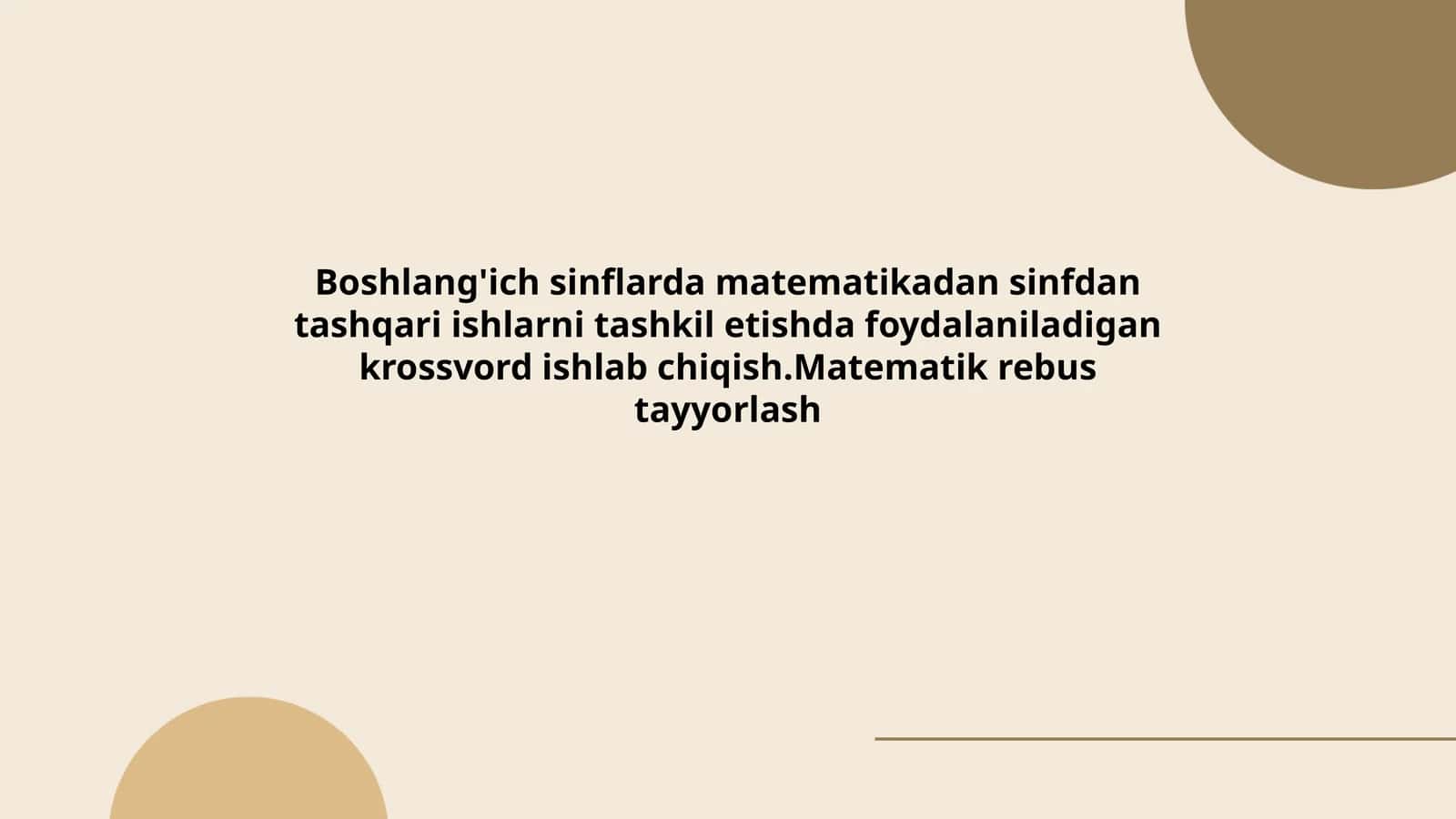 Boshlang'ich sinflarda matematikadan sinfdan tashqari ishlarni tashkil etishda foydalaniladigan krossvord ishlab chiqish.Matematik rebus tayyorlash