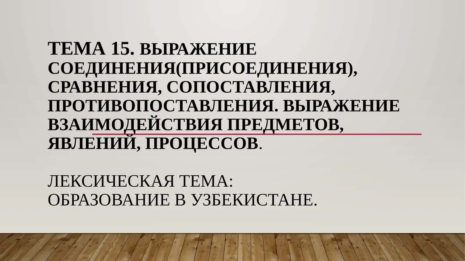 Тема 15.Выражение соединения(присоединения), сравнения, сопоставления, противопоставления. Выражение взаимодействия предметов, явлений, процессов. Лексическая тема:Образование в Узбекистане