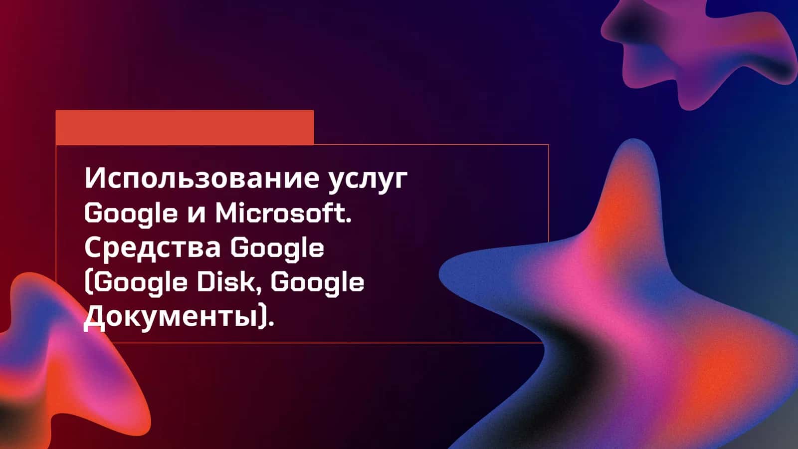 Использование услуг Google и Microsoft. Средства Google (Google Disk, Google Документы).