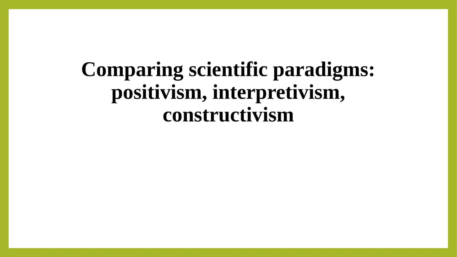 Comparing scientific paradigms positivism, interpretivism, constructivism