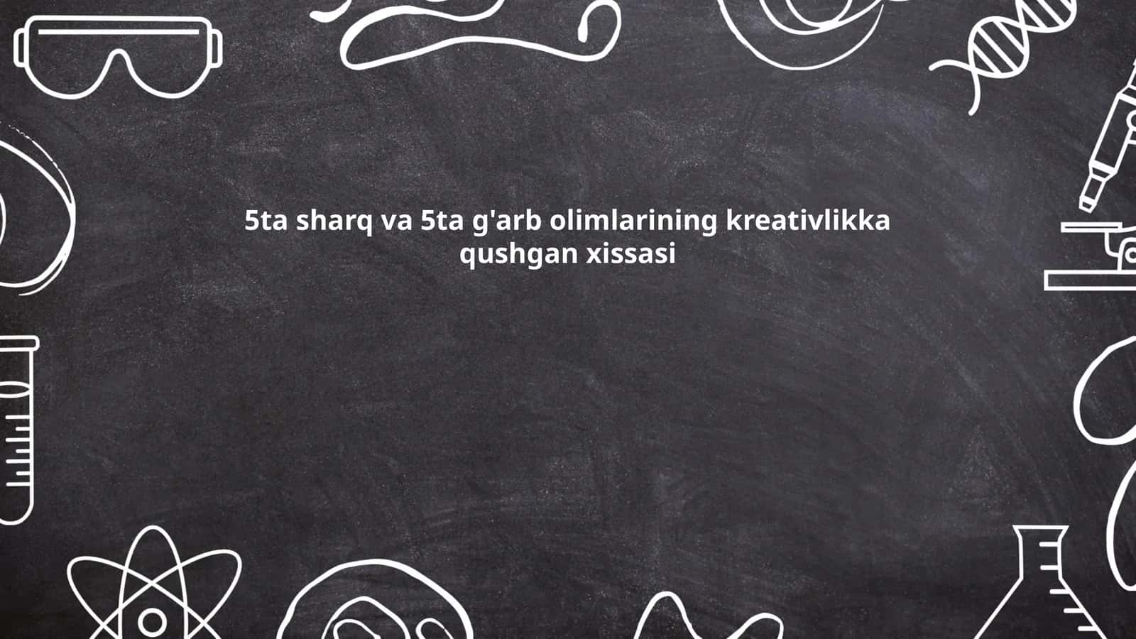 5ta sharq va 5ta g'arb olimlarining kreativlikka qushgan xissasi