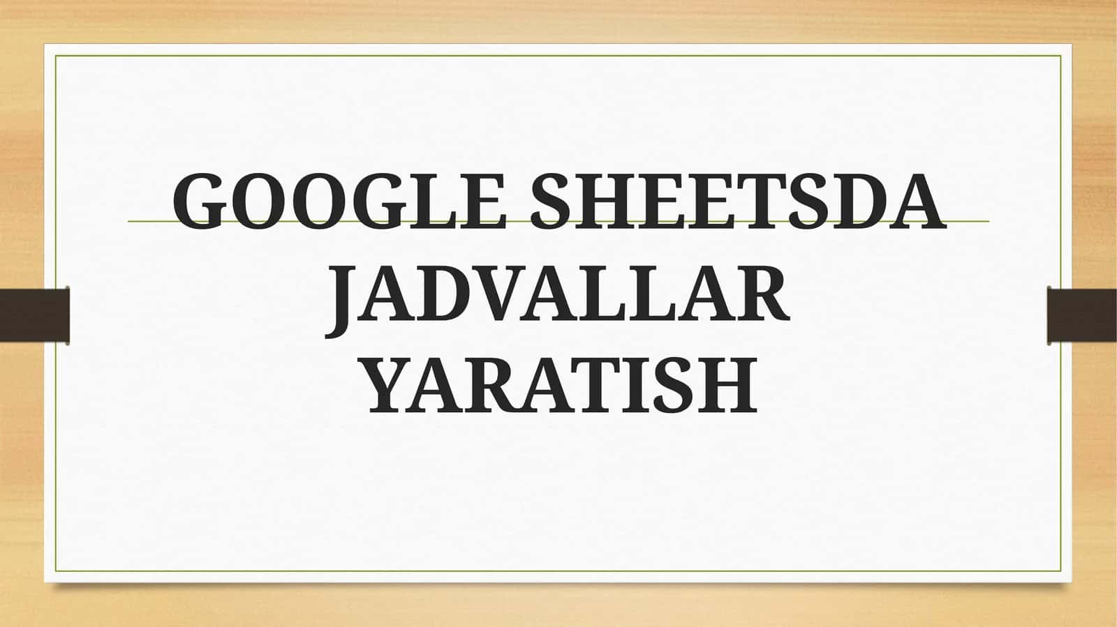 GOOGLE SHEETSDA JADVALLAR YARATISH