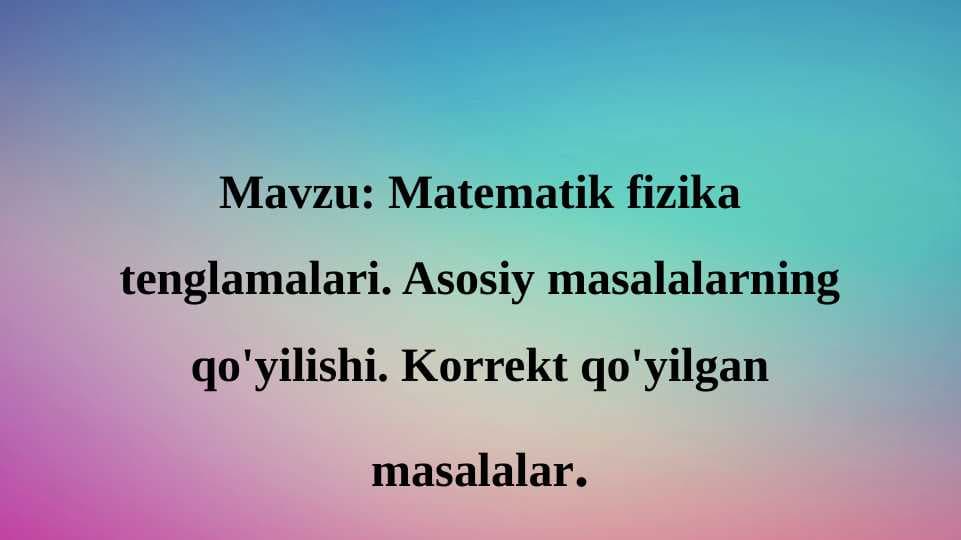 Matematik fizikaning asosiy tenglamalari. Ularni qo‘yilishi. Korrekt qo‘yilgan masalalar