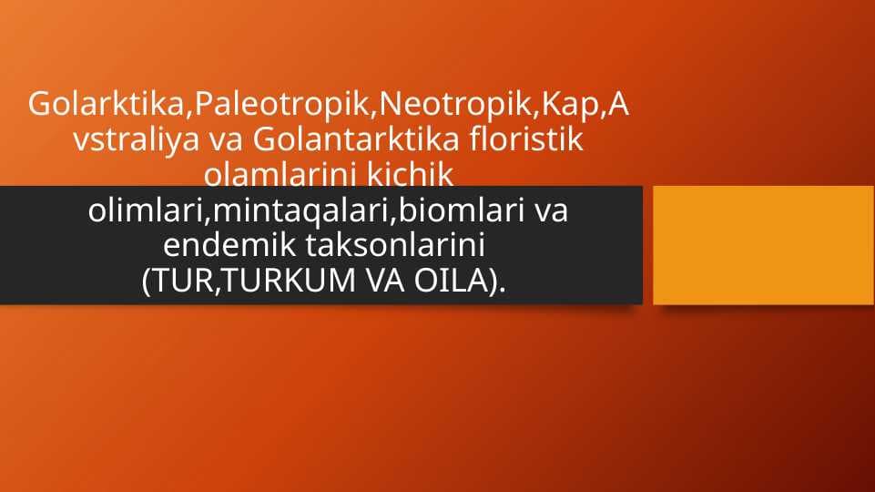 Golarktika,Paleotropik,Neotropik,Kap,Avstraliya va Golantarktika floristik olamlarini kichik olimlari,mintaqalari,biomlari va endemik taksonlarini (TUR,TURKUM VA OILA).