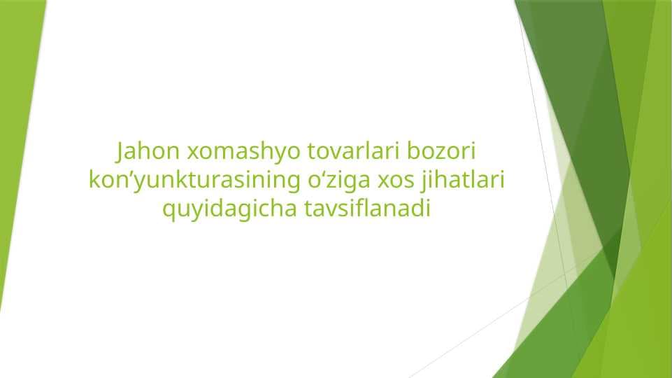 Jahon xomashyo tovarlari bozori kon’yunkturasining o‘ziga xos jihatlari quyidagicha tavsiflanadi