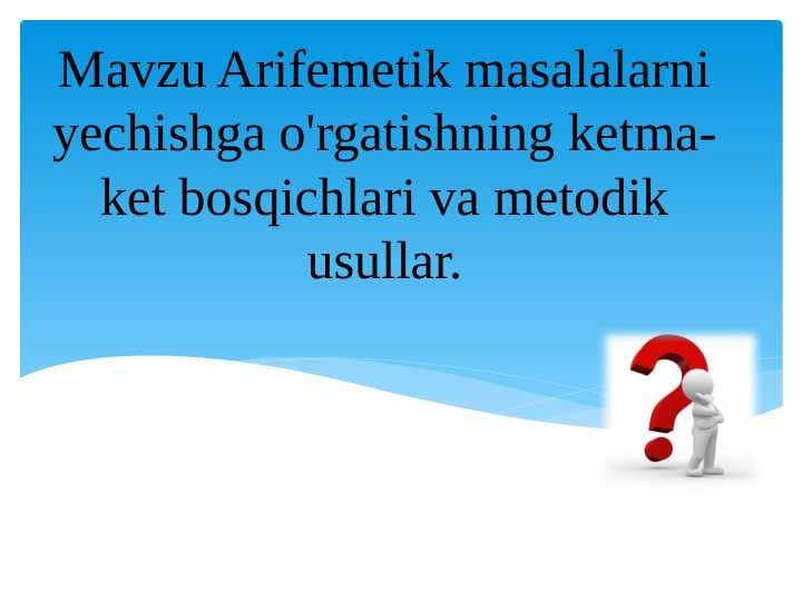 Mavzu Arifemetik masalalarni yechishga o'rgatishning ketma-ket bosqichlari va metodik usullar