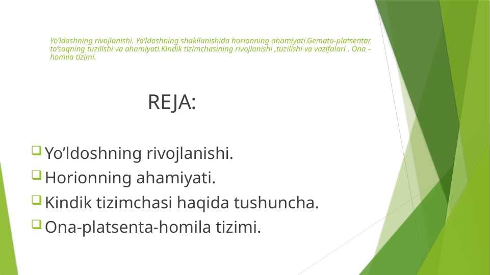 Yo'ldoshning rivojlanishi . Yo'ldoshning shakllanishida horionning ahamiyati . Gemato - platsentar to'siqning tuzilishi va ahamiyati . Kindik tizimchasining rivojlanishi , tuzilishi va vazifalari . Ona – homila tizimi
