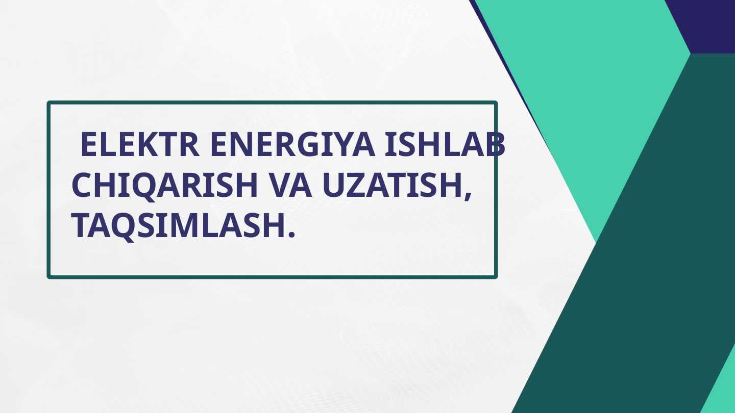 ELEKTR ENERGIYA ISHLAB CHIQARISH VA UZATISH, TAQSIMLASH.