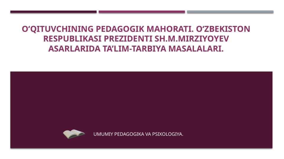 O‘QITUVCHINING PEDAGOGIK MAHORATI. O‘ZBEKISTON RESPUBLIKASI PREZIDENTI SH.M.MIRZIYOYEV ASARLARIDA TA’LIM-TARBIYA MASALALARI.O‘QITUVCHINING PEDAGOGIK MAHORATI. O‘ZBEKISTON RESPUBLIKASI PREZIDENTI SH.M.MIRZIYoYEV ASARLARIDA TA’LIM-TARBIYA MASALALARI.